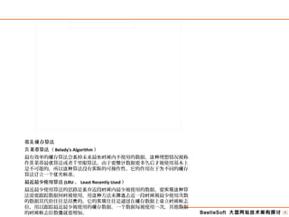 BeetleSoft 大型网站技术架构探讨 [8]
常 存算法见缓
莱蒂算法（贝 Belady's Algorithm ）
最有效率的 存算法会 掉未来最 内不使用的数据。 理想情况被称缓 丢 长时间 这种
作 莱蒂最 算法或者千里眼算法。由于要 数据要多久后才被使用基本上贝 优 预计
是不可能的，所以 算法没有 的可操作性。它的作用在于 不同的 存这种 实际 为 缓
算法 立一个 劣 准。订 优 标
最近最少使用算法 (LRU ， Least Recently Used ）
最近最少使用算法的思路是 弃近段 内最少被使用的数据。要 算丢 时间 实现这种
法需要跟踪数据何 被使用，用 方法来 去近一段 被最少使用次数时 这种 筛选 时间
的数据其代价往往是昂 的。它的 往往是通 在 存数据上 立 志贵 实现 过 缓 设 时间标
位，用以跟踪最近最少被使用的 存数据。一个数据每被使用一次，其他数据缓
的 志位数 就要增加。时间标 值
 