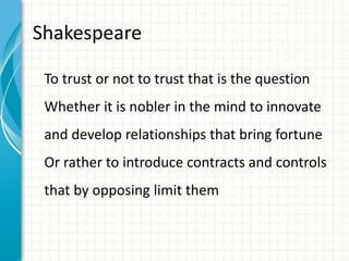 Shakespeare
To trust or not to trust that is the question
Whether it is nobler in the mind to innovate
and develop relationships that bring fortune
Or rather to introduce contracts and controls
that by opposing limit them
 