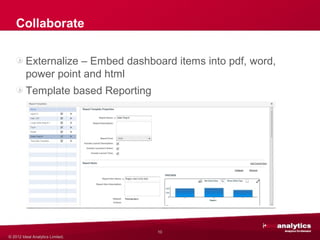 Collaborate

         Externalize – Embed dashboard items into pdf, word,
         power point and html
         Template based Reporting




                                                  custom




                                    10
© 2012 Ideal Analytics Limited.
 