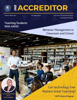 Behavior Management in
Classroom and School
ACCREDITOR
International IssueAutumn-Winter 2017 Latest From The World Of Education
www.iaopublications.org
Teaching Students
With ADHD
IAO'S Facts & Figures
Can technology Ever
Replace Great Teaching?
IN COVERSATION
WITH
DILIP SURANA
 
