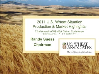 Randy Suess Chairman 2011 U.S. Wheat Situation Production & Market Highlights  . 22nd Annual IAOM MEA District Conference  Dead Sea, Jordan  2 - 5 October, 2011 