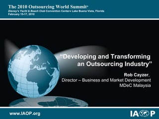 “ Developing and Transforming  an Outsourcing Industry” Rob Cayzer ,  Director – Business and Market Development MDeC Malaysia www.IAOP.org The 2010 Outsourcing World Summit ® Disney’s Yacht & Beach Club  Convention Center● Lake Buena Vista, Florida February 15-17, 2010 