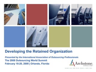 Developing the Retained Organization Presented by the International Association of Outsourcing Professionals The 2008 Outsourcing World Summit February 18-20, 2008 | Orlando, Florida 