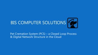 Pet Cremation System (PCS) – a Closed Loop Process
& Digital Network Structure in the Cloud
BIS COMPUTER SOLUTIONS
 