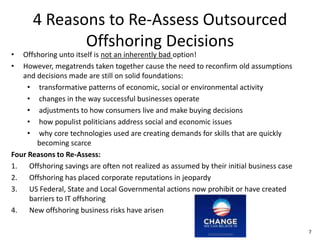 4 Reasons to Re-Assess Outsourced Offshoring DecisionsOffshoring unto itself is not an inherently bad option!However, megatrends taken together cause the need to reconfirm old assumptions and decisions made are still on solid foundations:  transformative patterns of economic, social or environmental activity
