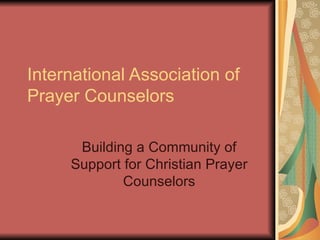 International Association of Prayer Counselors Building a Community of Support for Christian Prayer Counselors 
