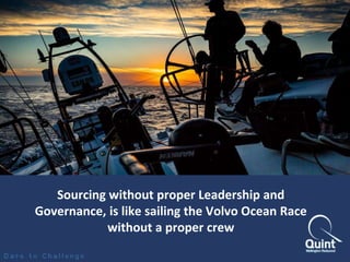 Sourcing without proper Leadership and 
Governance, is like sailing the Volvo Ocean Race 
without a proper crew 
 