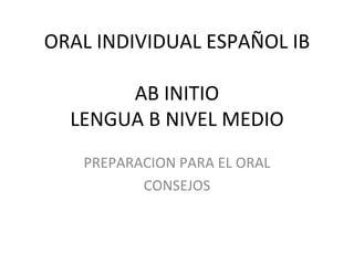 ORAL INDIVIDUAL ESPAÑOL IB

       AB INITIO
  LENGUA B NIVEL MEDIO
   PREPARACION PARA EL ORAL
          CONSEJOS
 