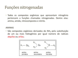 Funções nitrogenadas
• Todos os compostos orgânicos que apresentam nitrogênio
pertencem a funções chamadas nitrogenadas. Dentre elas:
amina, amida, nitrocompostos e nitrilo.
AMINAS
• São compostos orgânicos derivados do NH₃ pela substituição
de um ou mais hidrogênios por igual número de radicais
alquilas ou arilas;
 