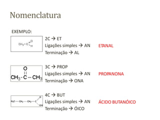 Nomenclatura
EXEMPLO:
ETANAL
2C  ET
Ligações simples  AN
Terminação  AL
PROPANONA
3C  PROP
Ligações simples  AN
Terminação  ONA
ÁCIDO BUTANÓICO
4C  BUT
Ligações simples  AN
Terminação  ÓICO
 