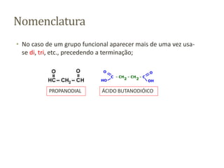 Nomenclatura
• No caso de um grupo funcional aparecer mais de uma vez usa-
se di, tri, etc., precedendo a terminação;
PROPANODIAL ÁCIDO BUTANODIÓICO
 
