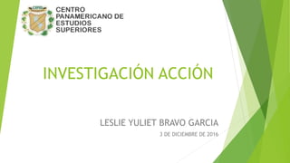 INVESTIGACIÓN ACCIÓN
LESLIE YULIET BRAVO GARCIA
3 DE DICIEMBRE DE 2016
 