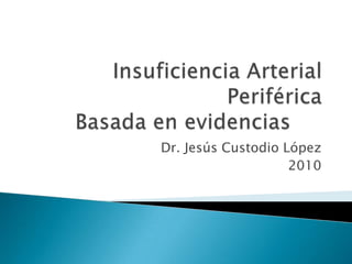Insuficiencia Arterial PeriféricaBasada en evidencias Dr. Jesús Custodio López 2010 