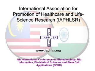 International Association for
Promotion of Healthcare and Life-
Science Research (IAPHLSR)
4th International Conference on Biotechnology, Bio
Informatics, Bio Medical Sciences and Stem Cell
Applications (B3SC)
www.iaphlsr.org
 