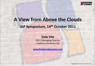 A View from Above the Clouds
                             IAP Symposium, 14th October 2011

                                              Dale Vile
                                         CEO / Managing Director
                                          Freeform Dynamics Ltd

                                       www.freeformdynamics.com




Copyright 2011 Freeform Dynamics Ltd                    1          Copyright 2011 Freeform Dynamics Ltd
 