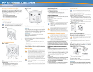 IAP-105 Wireless Access Point
Installation Guide
About the Aruba IAP-105 Access Point
The Aruba IAP-105 wireless access point supports the IEEE 802.11n standard for
high-performance WLAN. This access point uses MIMO (Multiple-in, Multiple-
out) technology and other high-throughput mode techniques to deliver high-
performance, 802.11n 2.4 GHz and 5 GHz functionality while simultaneously
supporting existing 802.11a/b/g wireless services.
The Aruba IAP-105 access point provides the following capabilities:
 Wireless transceiver
 Protocol-independent networking functionality
 IEEE 802.11a/b/g/n operation as a wireless access point
 IEEE 802.11a/b/g/n operation as a wireless air monitor
 Compatibility with IEEE 802.3af PoE
Package Contents
 IAP-105 access point
 Installation guide (this document)
 Aruba Instant Quick Start Guide
Figure 1 IAP-105
IAP-105 Hardware Overview
Figure 2 IAP-105 Front
LEDs
The IAP-105 is equipped with four LEDs that indicate the status of the various
components of the IAP.
 PWR: Indicates whether or not the IAP-105 is powered-on
 ENET: Indicates the status of the IAP-105’s Ethernet port
 11A/N: Indicates the status of the 802.11a/n radio
 11B/G/N: Indicates the status of the 802.11b/g/n radio
For information about the IAP-105’s LED behavior, see Table 1 on page 2.
Figure 3 IAP-105 Rear
Console Port
Use the console port to connect to a terminal for direct local management.
Ethernet Port
IAP-105 is equipped with a single 10/100/1000Base-T (RJ-45) auto-sensing, MDI/
MDX wired-network connectivity port. This port supports IEEE 802.3af Power
over Ethernet (PoE) compliance, accepting 48VDC as a standard defined
Powered Device (PD) from a Power Sourcing Equipment (PSE) such as a PoE
midspan injector, or network infrastructure that supports PoE.
DC Power Socket
If PoE is not available, an optional Aruba IAP AC-DC adapter kit (sold
separately) can be used to power the IAP-105.
Reset Button
The reset button can be used to return the IAP to factory default settings. If you
have converted your IAP to a campus AP, pressing the reset button converts it
back to an IAP. To reset the IAP:
1. Power off the IAP.
2. Press and hold the reset button using a small, narrow object, such as a
paperclip.
3. Power-on the IAP without releasing the reset button. The power LED will
flash within 5 seconds.
4. Release the reset button.
The power LED will flash again within 15 seconds indicating that the reset is
completed. The IAP will now continue to boot with the factory default settings.
Before You Begin
IAP Pre-Installation Checklist
Before installing your IAP-105 access point, be sure that you have the following:
 CAT5 UTP cable of required length
 One of the following power sources:
 IEEE 802.3af-compliant Power over Ethernet (PoE) source
 The POE source can be any power source equipment (PSE)
 Aruba IAP AC-DC adapter kit (sold separately)
Summary of the Setup Process
Successful setup of an IAP-105 access point consists of five tasks, which must be
performed in this order:
1. Identify the specific installation location for each IAP.
2. Install each IAP.
3. Verify post-installation connectivity.
4. Configure each IAP.
Identifying Specific Installation Locations
You can mount the IAP-105 access point on a wall or on the ceiling. Each
location should be as close as possible to the center of the intended coverage
area and should be free from obstructions or obvious sources of interference.
These RF absorbers/reflectors/interference sources will impact RF propagation
and should have been accounted for during the planning phase and adjusted for
in VisualRF.
Identifying Known RF Absorbers/Reflectors/Interference
Sources
Identifying known RF absorbers, reflectors, and interference sources while in
the field during the installation phase is critical. Make sure that these sources are
taken into consideration when you attach an IAP to its fixed location.
RF absorbers include:
 Cement/concrete—Old concrete has high levels of water dissipation, which
dries out the concrete, allowing for potential RF propagation. New concrete
has high levels of water concentration within the concrete, blocking RF
signals.
 Natural Items—Fish tanks, water fountains, ponds, and trees
 Brick
RF reflectors include:
 Metal Objects—Metal pans between floors, rebar, fire doors, air conditioning/
heating ducts, mesh windows, blinds, chain link fences (depending on
aperture size), refrigerators, racks, shelves, and filing cabinets
 Do not place an IAP between two air conditioning/heating ducts. Make sure
that APs are placed below ducts to avoid RF disturbances.
RF interference sources include:
 Microwave ovens and other 2.4 or 5 GHz objects (such as cordless phones)
 Cordless headset such as those used in call centers or lunch rooms
Installing the IAP
Using the Integrated Wall-Mounting Slots
The keyhole-shaped slots on the back of the IAP can be used to attach the device
upright to an indoor wall or shelf. When you choose the mounting location, allow
additional space at the right of the unit for cables.
1. Since the ports are on the back of the device, make sure that you mount the
IAP in such a way that there is a clear path to the Ethernet port, such as a pre-
drilled hole in the mounting surface.
2. At the mounting location, install two screws on the wall or shelf, 1 7/8 inches
(4.7 cm) apart. If you are attaching the device to drywall, Aruba recommends
using appropriate wall anchors (not included).
3. Align the mounting slots on the rear of the IAP over the screws and slide the
unit into place (see Figure 4).
Figure 4 Installing the IAP-105 Access Point on a Wall
Using the Integrated Ceiling Tile Rail Slots
The snap-in tile rail slots on the rear of the IAP can be used to securely attach the
device directly to a 15/16" wide, standard ceiling tile rail.
1. Pull the necessary cables through a prepared hole in the ceiling tile near
where the IAP will be placed.
2. If necessary, connect the console cable to the console port on the back of the
IAP.
Hold the IAP next to the ceiling tile rail with the ceiling tile rail mounting slots at
approximately a 30-degree angle to the ceiling tile rail (see Figure 5). Make sure
that any cable slack is above the ceiling tile.
Figure 5 Orienting the Ceiling Tile Rail Mounting Slots
3. Pushing toward the ceiling tile, rotate the IAP clockwise until the device
clicks into place on the ceiling tile rail.
Connecting Required Cables
Install cables in accordance with all applicable local and national regulations
and practices.
Ethernet Ports
The RJ45 Ethernet port (ENET) supports 10/100/1000Base-T auto-sensing MDI/
MDX connections. Use these ports to connect the IAP to a twisted pair Ethernet
LAN segment. Use a 4- or 8-conductor, Category 5 UTP cable up to 100 m (325
feet) long.
Inform your supplier if there are any incorrect, missing, or damaged parts. If
possible, retain the carton, including the original packing materials. Use
these materials to repack and return the unit to the supplier if needed.
AP105_005
AP105_001
105
PWR
ENET
11B/G/N
11A/N
!
FCC Statement: Improper termination of access points installed in the
United States (non-US Regulatory Domain model/s) will be in violation of
the FCC grant of equipment authorization. Any such willful or intentional
violation may result in a requirement by the FCC for immediate termination
of operation and may be subject to forfeiture (47 CFR 1.80).
!
EU Statement:
Lower power radio LAN product operating in 2.4 GHz and 5 GHz bands.
Please refer to the Aruba Instant User Guide for details on restrictions.
Produit réseau local radio basse puissance operant dans la bande
fréquence 2.4 GHz et 5 GHz. Merci de vous referrer au Aruba Instant User
Guide pour les details des restrictions.
Low Power FunkLAN Produkt, das im 2.4 GHz und im 5 GHz Band arbeitet.
Weitere Informationen bezlüglich Einschränkungen finden Sie im Aruba
Instant User Guide.
Apparati Radio LAN a bassa Potenza, operanti a 2.4 GHz e 5 GHz. Fare
riferimento alla Aruba Instant User Guide per avere informazioni detagliate
sulle restrizioni.
AP105_002
CONSOLE
ENET
12V1.25A
CONSOLE
ENET
Power
Connector
Reset Button
Aruba Networks, Inc., in compliance with governmental requirements, has
designed the IAP-105 access points so that only authorized network
administrators can change the settings. For more information about IAP
configuration, refer to the Aruba Instant Quick Start Guide and Aruba
Instant User Guide.
!
Access points are radio transmission devices and as such are subject to
governmental regulation. Network administrators responsible for the
configuration and operation of access points must comply with local
broadcast regulations. Specifically, access points must use channel
assignments appropriate to the location in which the access point will be
used.
!
RF Radiation Exposure Statement: This equipment complies with FCC
RF radiation exposure limits. This equipment should be installed and
operated with a minimum distance of 13.78 inches (35 cm) between the
radiator and your body for 2.4 GHz and 5 GHz operations. This transmitter
must not be co-located or operating in conjunction with any other antenna
or transmitter. When operated in the 5.15 to 5.25 GHz frequency range, this
device is restricted to indoor use to reduce the potential for harmful
interference with co-channel Mobile Satellite Systems.
Service to all Aruba Networks products should be performed by trained
service personnel only.
!
Make sure the IAP fits securely on the ceiling tile rail when hanging the
device from the ceiling; poor installation could cause it to fall onto people
or equipment.
AP105_003
AP105_004
 