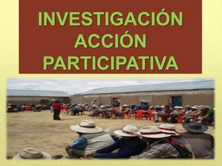 INVESTIGACIÓN
ACCIÓN
PARTICIPATIVA
 