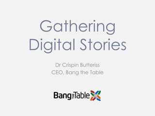 Gathering
Digital Stories
Dr Crispin Butteriss
CEO, Bang the Table
 
