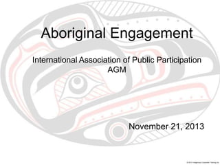 Aboriginal Engagement
International Association of Public Participation
AGM

November 21, 2013

© 2013 Indigenous Corporate Training Inc.

 