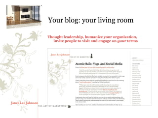 Your blog: your living room

Thought leadership, humanize your organization,
   invite people to visit and engage on your terms
 