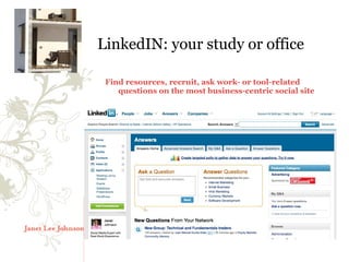 LinkedIN: your study or office

 Find resources, recruit, ask work- or tool-related
    questions on the most business-centric social site
 