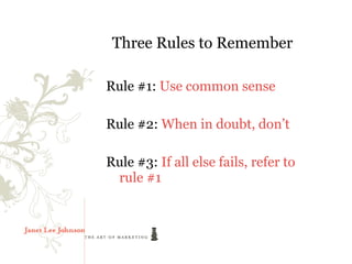 Three Rules to Remember

Rule #1: Use common sense

Rule #2: When in doubt, don’t

Rule #3: If all else fails, refer to
 rule #1
 