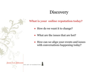 Discovery
What is your online reputation today?

   ● How do we want it to change?

   ● What are the issues that are hot?

   ● How can we align your events and issues
     with conversations happening today?
 