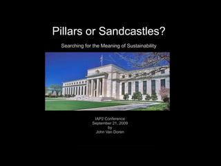 Pillars or Sandcastles? Searching for the Meaning of Sustainability IAP2 Conference September 21, 2009 by John Van Doren 