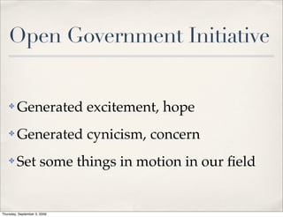 Open Government Initiative


    ✤    Generated excitement, hope
    ✤    Generated cynicism, concern
    ✤    Set some things in motion in our ﬁeld


Thursday, September 3, 2009
 