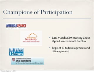 Champions of Participation



                              ✤   Late March 2009 meeting about
                                  Open Government Directive

                              ✤   Reps of 23 federal agencies and
                                  ofﬁces present




Thursday, September 3, 2009
 