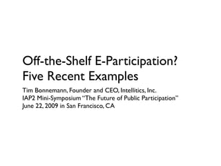 Off-the-Shelf E-Participation?
Five Recent Examples
Tim Bonnemann, Founder and CEO, Intellitics, Inc.
IAP2 Mini-Symposium “The Future of Public Participation”
June 22, 2009 in San Francisco, CA
 