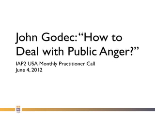 John Godec: “How to
Deal with Public Anger?”
IAP2 USA Monthly Practitioner Call
June 4, 2012
 