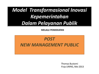 Model Transformasional Inovasi
Kepemerintahan
Dalam Pelayanan Publik
mel
NEW MANAGEMENT PUBLIC
POST
NEW MANAGEMENT PUBLIC
MELALU PENDEKATAN
Thomas Bustomi
Fisip UNPAS, Mei 2013
 