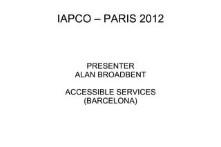IAPCO – PARIS 2012 PRESENTER ALAN BROADBENT ACCESSIBLE SERVICES (BARCELONA) 