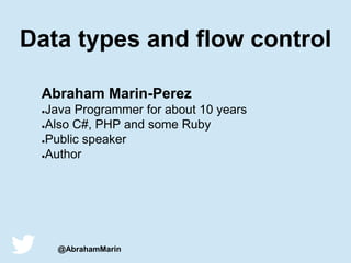 @AbrahamMarin
Data types and flow control
Abraham Marin-Perez
●Java Programmer for about 10 years
●Also C#, PHP and some Ruby
●Public speaker
●Author
 