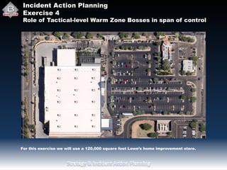 Incident Action Planning
Exercise 4
Role of Tactical-level Warm Zone Bosses in span of control
For this exercise we will use a 120,000 square foot Lowe’s home improvement store.
 