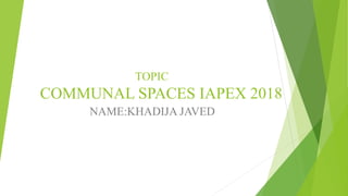 COMMUNAL SPACES IAPEX 2018
NAME:KHADIJA JAVED
TOPIC
 