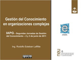 Gestión del Conocimiento
en organizaciones complejas

 IAPG – Segundas Jornadas de Gestión
 del Conocimiento – 2 y 3 de junio de 2011




      Ing. Rodolfo Esteban Laffitte
 