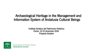 Archaeological Heritage in the Management and
Information System of Andalusia Cultural Beings
Instituto Andaluz del Patrimonio Histórico
Fecha: 12-15 diciembre 2016
Proyecto Ariadne
 