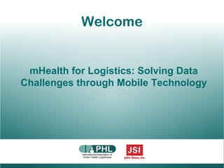 Welcome
mHealth for Logistics: Solving Data
Challenges through Mobile Technology
 