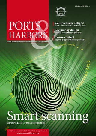 July 2010 Vol 55 No 4
World Peace through World Trade – World Trade through World Ports
www.iaphworldports.org
Smart scanningMonitoring access for greater flexibility
Official Journal of the International Association of Ports and Harbors
Contractually obliged
IT advice that could benefit both parties
Greener by design
Looking forward to zero emissions
Cruise control
US ports grapple with low-sulphur fuel
 