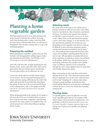 Planting a home                                                Selecting seeds
                                                               Buy seeds early in the year so you will be sure to

vegetable garden                                               find the varieties or cultivars you want. Select them
                                                               based on intended use, time of maturity, and disease
                                                               tolerance. For help in selecting the best cultivars,
Planting a garden involves more than putting seeds             see PM 607, Suggested Vegetable Varieties for the Home
in the ground. Preparing the seedbed, selecting                Garden. Many seeds can be purchased from garden
seeds, and deciding when to plant come first. Will             centers, mail order catalogs, or on the Internet. For
you sow seeds—and then thin them—or will you try               best germination purchase new seed every year.
transplants? This decision, among others, is up to the         Depending on the vegetable crop, leftover seed can
individual gardener.                                           be difficult to store and often germinates poorly.
                                                               Saving seed from previous harvests can be risky,
Preparing the seedbed                                          too. One problem with saving seed from last year’s
Before planting any vegetables, prepare the soil. This         crop is the possibility of getting plants that are not
includes cultivating properly, adding organic matter,          true to type. Off-type plants are produced because
and maintaining soil fertility. (See PM 820, Garden            many vegetables are hybrids or easily cross-pollinate
Soil Management, for more information.)                        in the garden. While these off-type plants may be
                                                               interesting, sometimes they produce poor quality
Early fall is the best time to begin preparing the soil.       crops. In addition, diseases can be transmitted
Remove sticks, stones, and other trash. Also remove            through the seed. Seed companies harvest seeds from
plant debris that may harbor insects and diseases.             only healthy, disease-free plants.
Pest-free plant debris can be tilled into the soil.
                                                               Many seed producers also treat their seeds before
A level site can be tilled in the fall without danger          offering them for sale. This chemical treatment kills
of soil erosion. The freezing and thawing action in            disease organisms in or on the seed. It also prevents
winter and early spring will break up the clods. Fall-         seed rot and “damping off,” a disease that causes
tilled soils need only be leveled before planting in           rotting in young seedlings. Seed that has been
the spring. To find out if the soil will need fertilizer       treated will be labeled as such and often is brilliantly
in the coming season, take a soil sample in the fall.          colored. Be sure to wash your hands after handling
(See ST 11, Soil Sample Information Sheet, for more            treated seeds.
information.)
                                                               Planting dates
When breaking ground in the spring, do not spade or            A vegetable garden cannot be planted in one day.
till when the soil is wet. If worked when too moist,           Some vegetables grow best in cool weather, while
heavy soils become hard, compacted, and will limit             others require warm soil and air temperatures. (See
growth for the entire season. If a handful of the soil         guidelines in PM 534, Planting and Harvesting Times
can be pressed into a ball, delay tilling or spading           for Garden Vegetables.) Factors, such as a late or wet
until it is drier.                                             spring, may require you to modify your planting
                                                               schedule.




                                                                                                PM 819 Revised March 2009
                                                           1
 