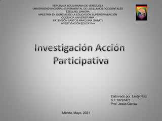 REPUBLICA BOLIVARIANA DE VENEZUELA
UNIVERSIDAD NACIONAL EXPERIMENTAL DE LOS LLANOS OCCIDENTALES
EZEQUIEL ZAMORA
MAESTRÍA EN CIENCIAS DE LA EDUCACIÓN SUPERIOR MENCIÓN
DOCENCIA UNIVERSITARIA
EXTENSIÓN SANTOS MÁRQUINA (TABAY)
INVESTIGACIÓN EDUCATIVA
Elaborado por: Leidy Ruiz
C.I: 18797471
Prof. Jesús García
Mérida, Mayo, 2021
 