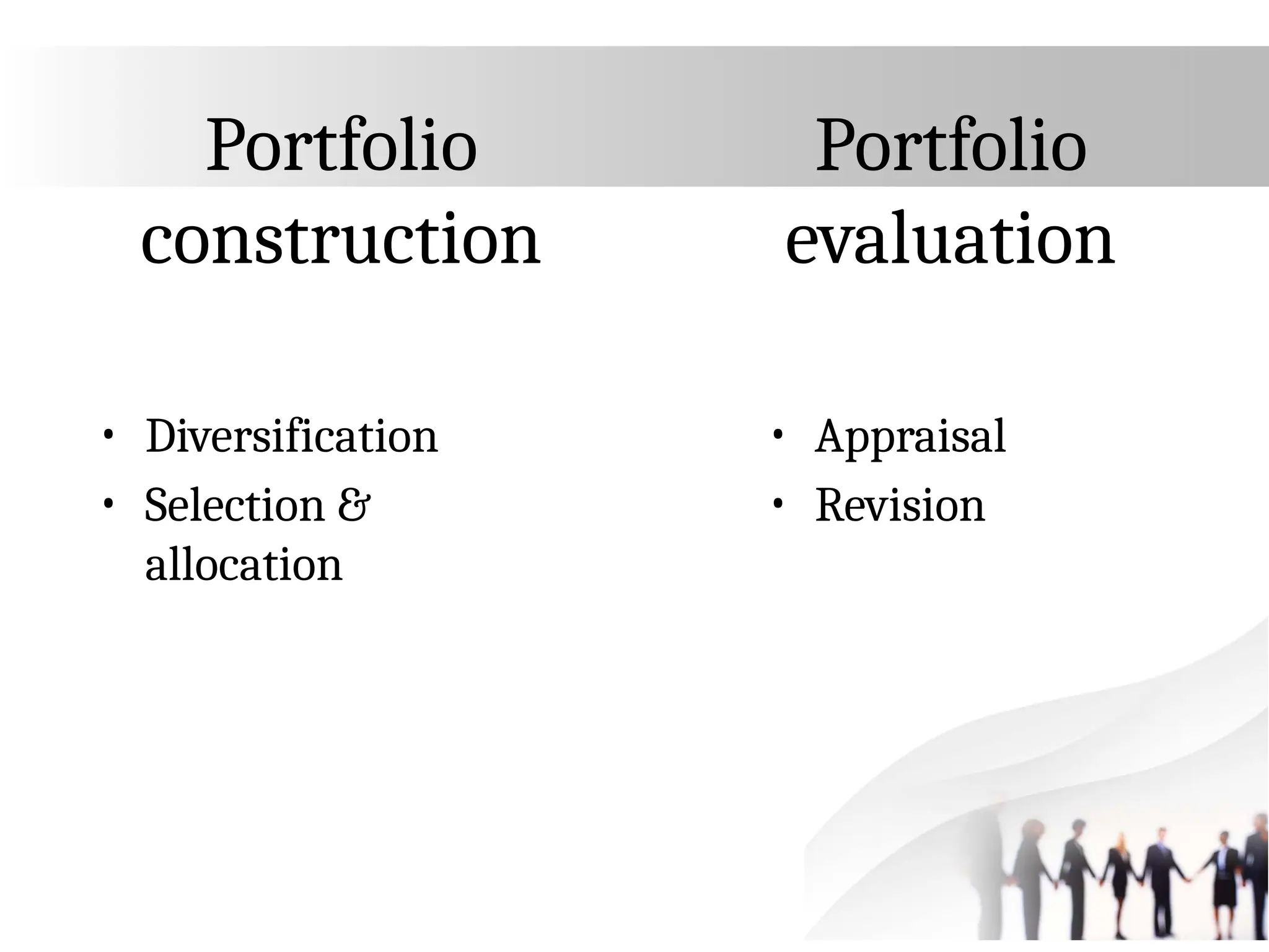 Portfolio
construction
• Diversification
• Selection &
allocation
Portfolio
evaluation
• Appraisal
• Revision
 