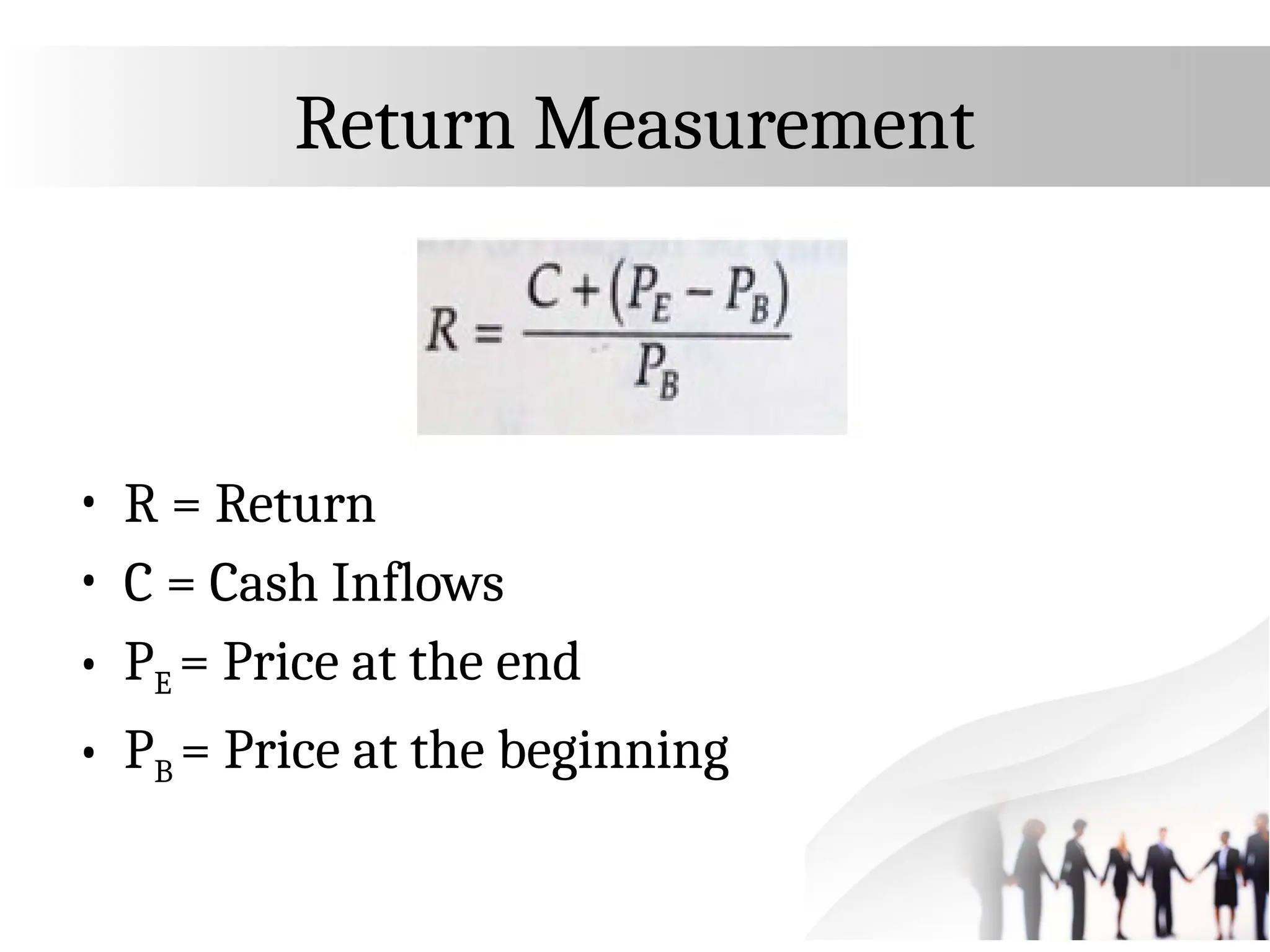 Return Measurement
• R = Return
• C = Cash Inflows
• PE = Price at the end
• PB = Price at the beginning
 