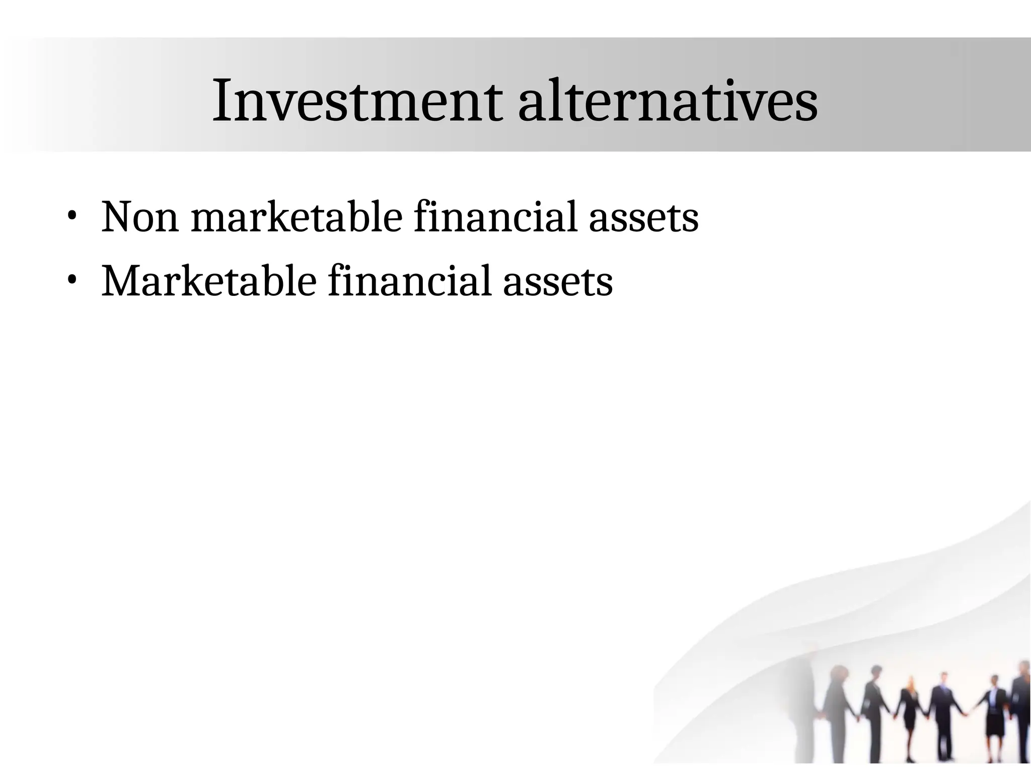 Investment alternatives
• Non marketable financial assets
• Marketable financial assets
 
