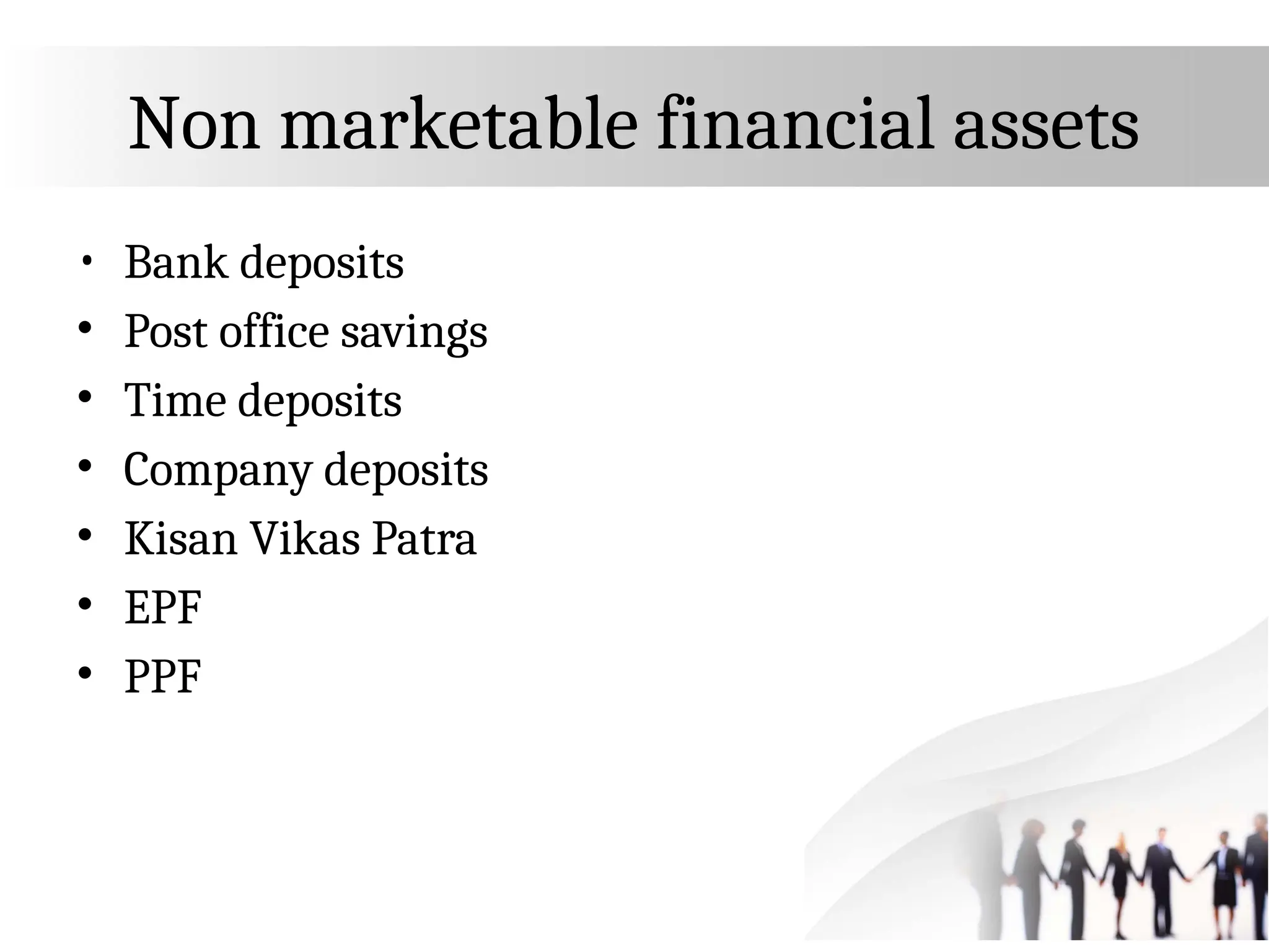 Non marketable financial assets
• Bank deposits
• Post office savings
• Time deposits
• Company deposits
• Kisan Vikas Patra
• EPF
• PPF
 