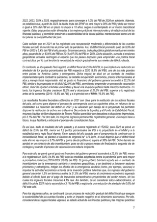 7
2022, 2023, 2024 y 2025, respectivamente, para converger a 1,0% del PBI de 2026 en adelante. Además,
se establece que, a partir de 2023, la deuda bruta del SPNF no será mayor a 38% del PBI y debe ser menor
o igual a 30% del PBI en un plazo no mayor a 10 años, según lo contemplado en el marco macrofiscal
vigente. Estas propuestas están alineadas a las mejores prácticas internacionales y al estado actual de las
finanzas públicas, y permitirán preservar la sostenibilidad de la deuda pública, manteniéndolo como uno de
los pilares de competitividad del país.
Cabe señalar que en 2021 se ha registrado una recuperación moderada y diferenciada de las cuentas
fiscales en todo el mundo tras el primer año de pandemia. Así, el déficit fiscal promedio pasó de 9,9% del
PBI en 2020 a 6,4% del PBI el año pasado. En consecuencia, la deuda pública global se mantuvo en niveles
altos, pasando de un 83,6% del PBI en 2019 a 97,0% del PBI en 2021. Dicha situación, sumada a tensiones
geopolíticas actuales restringirá el espacio que los países disponen para emprender una política fiscal
contracíclica, por lo cual tendrán la necesidad de reducir gradualmente sus niveles de déficit y deuda.
En contraste, el año pasado Perú registró un déficit fiscal de 2,5% del PBI, lo que implicó una reducción en
alrededor de 6,4 puntos porcentuales del PBI respecto a 2020 (8,9% del PBI), una de las más grandes
entre países de América Latina y emergentes. Dicha mejora se situó en un contexto de medidas
implementadas para combatir la pandemia, de notable recuperación económica, precios internacionales al
alza y manejo fiscal responsable. Así, el gasto no financiero del gobierno general ascendió a 22,2% del
PBI, similar a lo proyectado en el MMM (22,9% del PBI), permitiendo emprender un proceso de vacunación
eficaz, dotar de liquidez a familias vulnerables y llevar a la inversión pública hasta máximos históricos. En
tanto, los ingresos fiscales crecieron 38,0% real y alcanzaron el 21,0% del PBI, superior a lo registrado
antes de la pandemia (2019: 19,8% del PBI) y a lo previsto en el MMM (19,9% del PBI).
Los resultados fiscales favorables obtenidos en 2021 son clave para la restitución de los activos fiscales
del país, así como para aligerar el proceso de convergencia para los siguientes años, en refuerzo de su
credibilidad. La reducción del déficit en 2021 y su ubicación por debajo de lo proyectado ha permitido
disponer la restitución de activos en la Reserva Secundaria de Liquidez y el Fondo de Estabilidad Fiscal,
recursos líquidos de libre disposición de Tesoro Público para lidiar con descalces o situaciones imprevistas,
por 2,1% del PBI. Por otro lado, los mayores ingresos permanentes registrados generan una mayor base a
futuro, lo que facilitará y reforzará el proceso de consolidación fiscal.
Es así que, dado el resultado del año pasado y el avance registrado al 1T2022, para 2022 se prevé un
déficit de 2,5% del PBI, menor en 1,2 puntos porcentuales del PBI a lo proyectado en el MMM y a lo
establecido en la regla fiscal vigente. Ya en agosto del año pasado, con el compromiso de continuar con la
consolidación fiscal, se planteó el Decreto de Urgencia N° 079-2021, el cual dispone que el déficit fiscal
este año no sea mayor a 3,7% del PBI y que la deuda pública no supere el 38% del PBI. Dicho decreto se
aprobó en un contexto de alta incertidumbre, pues se dio a pocos meses de finalizada la segunda ola de
contagios y cuando el proceso de vacunación era todavía incipiente.
Para este año se prevé que el gasto no financiero del gobierno general ascenderá a 22,1% del PBI, menor
a lo registrado en 2020 (24,6% del PBI) ante las medidas adoptadas contra la pandemia, pero será mayor
a promedios históricos (2010-2019: 20,0% del PBI). El gasto público brindará soporte en un contexto de
incertidumbre por la emergencia sanitaria y tensiones geopolíticas, y se destinará a fortalecer sectores
prioritarios y estratégicos, mitigar los efectos de la emergencia sanitaria (como, por ejemplo, vacunas) e
impulsar la actividad económica a través de la inversión pública. Mientras que, los ingresos del gobierno
general crecerían 1,5% en términos reales (a 21,0% del PBI), menor al crecimiento económico esperado
debido al efecto base por el pago de impuestos extraordinarios provenientes del sector minero, sin los
cuales los ingresos fiscales crecerían 4,1% real. Así también, de no considerar estos extraordinarios, el
déficit fiscal de 2021 habría ascendido a 3,1% del PBI y registraría una reducción de alrededor de 0,6% del
PBI este año.
Para los siguientes años, se continuará con un proceso de reducción gradual del déficit fiscal que asegure
la sostenibilidad de las cuentas fiscales y evite un impacto negativo en el dinamismo económico. Por ello,
considerando las reglas fiscales vigentes, el estado actual de las finanzas públicas y las mejores prácticas
 