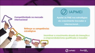 Reforçar	as	competências	
estratégicas
Compe44vidade	no	mercado	
internacional
Apoiar as PME nas estratégias
de crescimento inovador e
internacional...
Incentivar	o	crescimento	através	da	inovação	e	
o	empreendedorismo	qualificado	e	inovador
 
