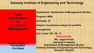 Gateway Institute of Engineering and Technology
Department: Department of Management Studies
Program: MBA
Semester: IV
Subject: Investment analysis & portfolio
management
Sub. Code: FM - 06 - C
Presented By:
Ms. Jagjot Arneja
Assistant Professor
Department of Management Studies
Gateway Institute of Engineering and Technology,
Sonepat, Haryana 1
 